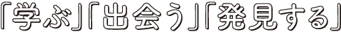 「学ぶ」「知る」「発見する」